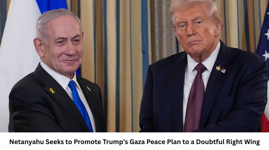 Netanyahu Seeks to Promote Trump’s Gaza Peace Plan to a Doubtful Right Wing
